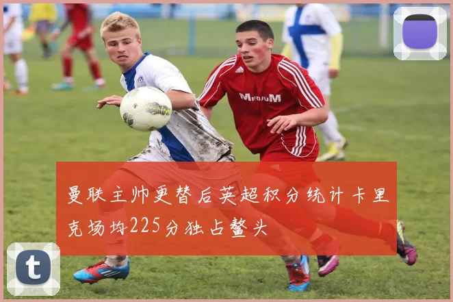 曼联主帅更替后英超积分统计卡里克场均225分独占鳌头