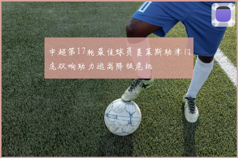中超第17轮最佳球员基莱斯助津门虎双响助力逃离降级危机
