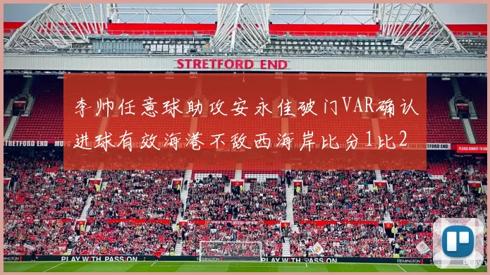李帅任意球助攻安永佳破门VAR确认进球有效海港不敌西海岸比分1比2