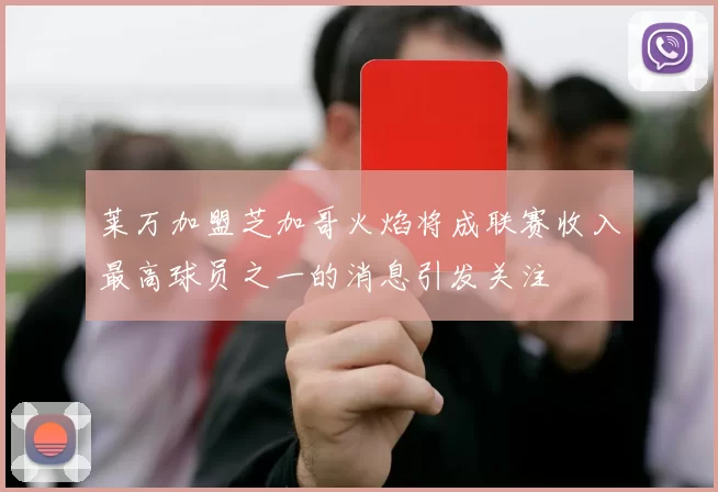 莱万加盟芝加哥火焰将成联赛收入最高球员之一的消息引发关注