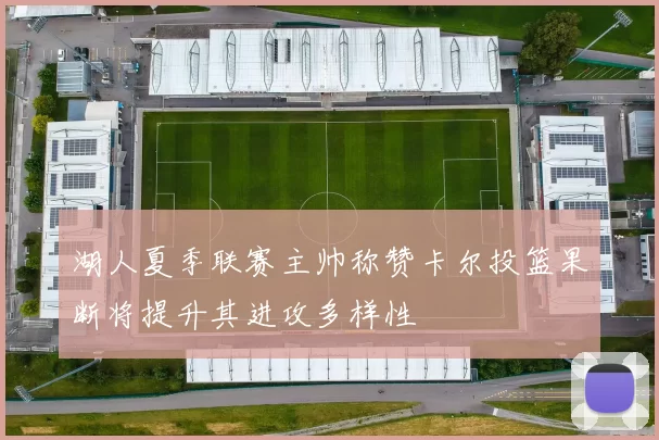 湖人夏季联赛主帅称赞卡尔投篮果断将提升其进攻多样性