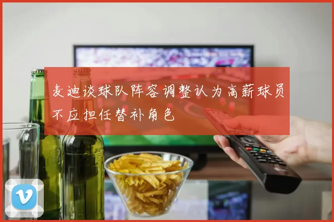麦迪谈球队阵容调整认为高薪球员不应担任替补角色