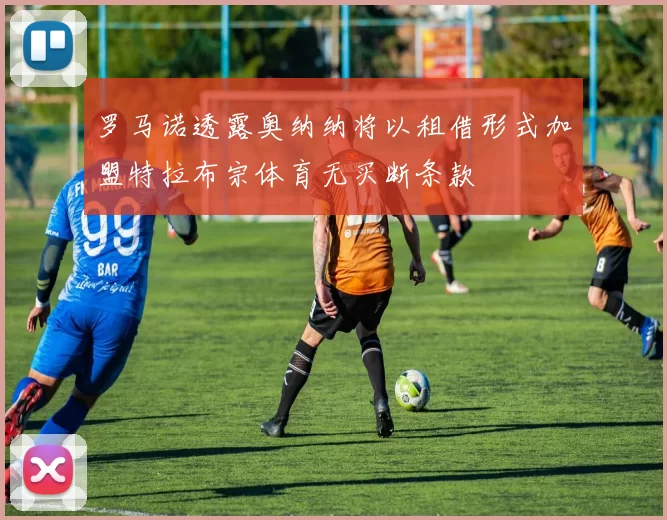 罗马诺透露奥纳纳将以租借形式加盟特拉布宗体育无买断条款