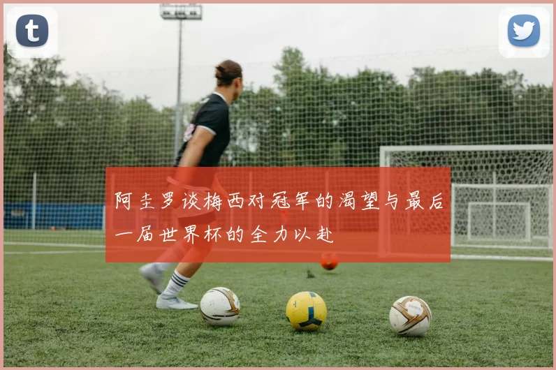 阿圭罗谈梅西对冠军的渴望与最后一届世界杯的全力以赴