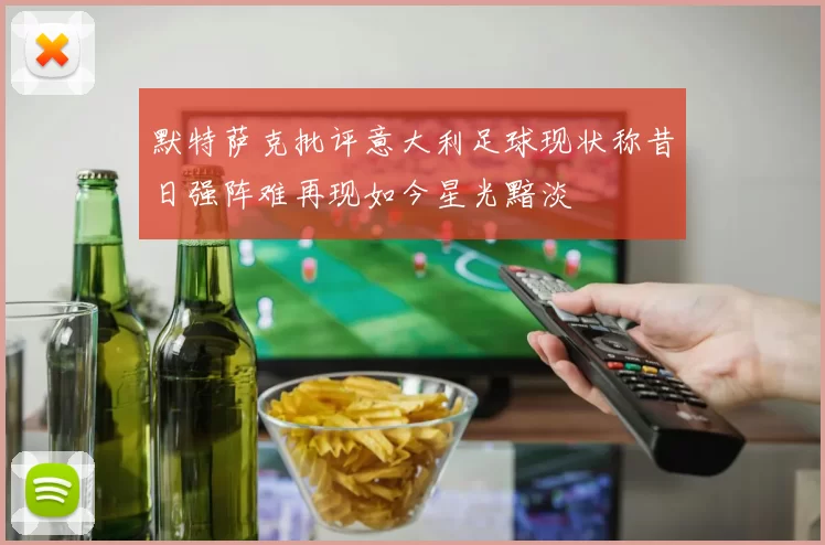 默特萨克批评意大利足球现状称昔日强阵难再现如今星光黯淡
