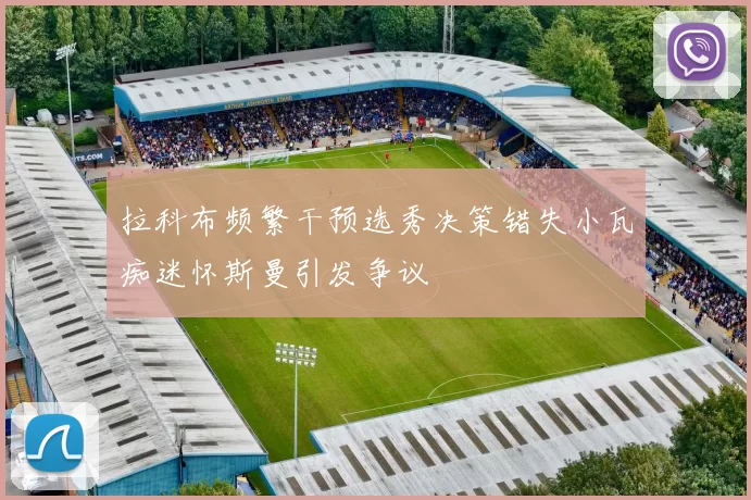 拉科布频繁干预选秀决策错失小瓦痴迷怀斯曼引发争议