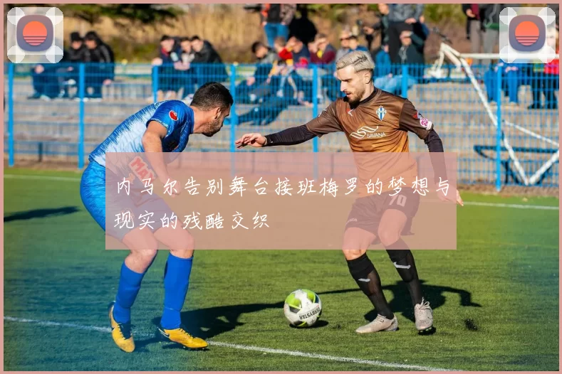 内马尔告别舞台接班梅罗的梦想与现实的残酷交织