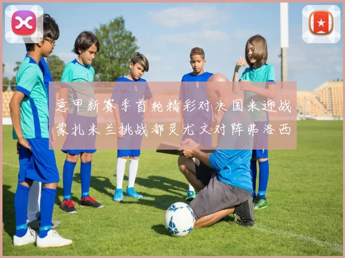 意甲新赛季首轮精彩对决国米迎战蒙扎米兰挑战都灵尤文对阵弗洛西诺内