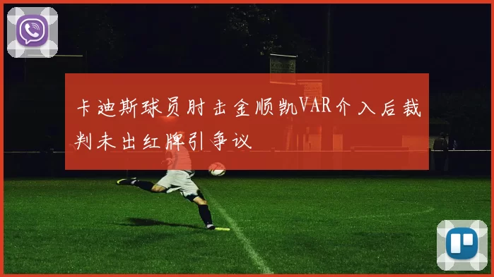卡迪斯球员肘击金顺凯VAR介入后裁判未出红牌引争议