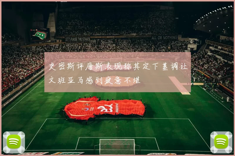 史密斯评唐斯表现称其定下基调让文班亚马感到疲惫不堪