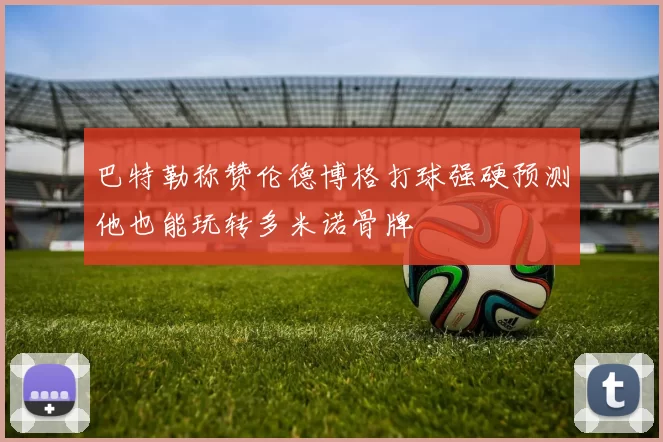 巴特勒称赞伦德博格打球强硬预测他也能玩转多米诺骨牌