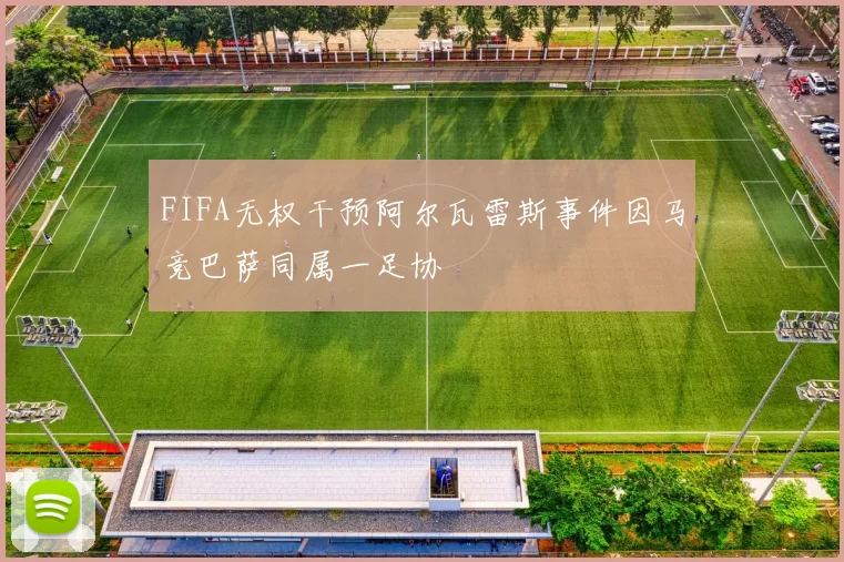 FIFA无权干预阿尔瓦雷斯事件因马竞巴萨同属一足协