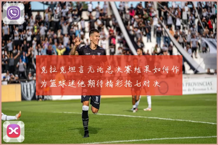 克拉克坦言无论总决赛结果如何作为篮球迷他期待精彩抢七对决