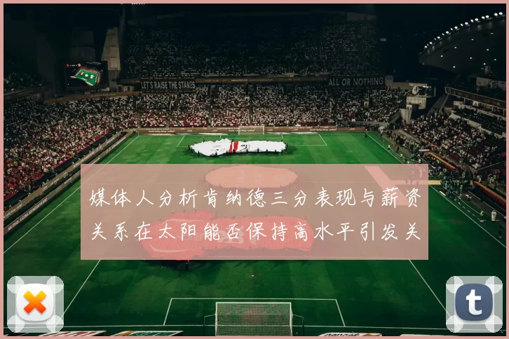 媒体人分析肯纳德三分表现与薪资关系在太阳能否保持高水平引发关注