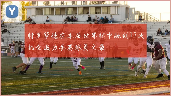 特罗萨德在本届世界杯中独创17次机会成为参赛球员之最