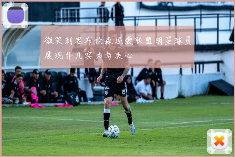 微笑刺客布伦森逆袭联盟明星球员展现非凡实力与决心
