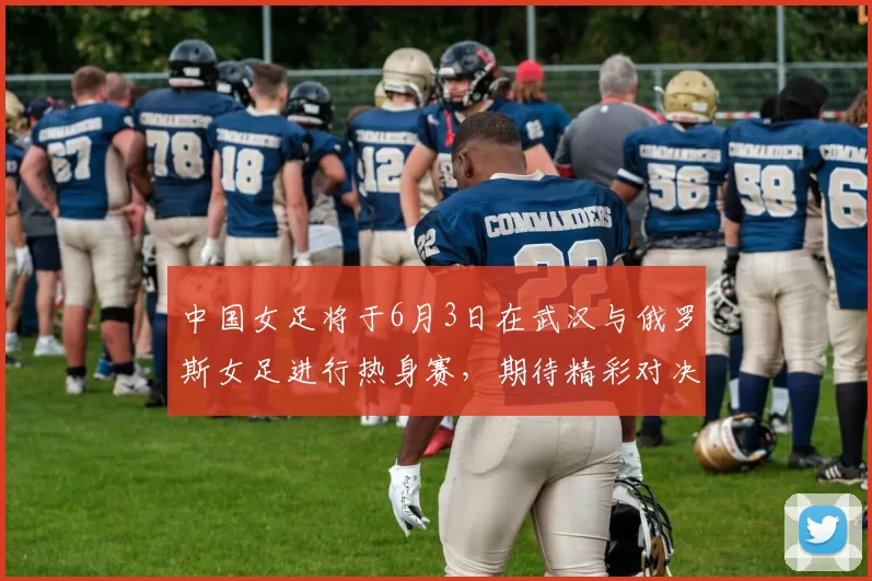 中国女足将于6月3日在武汉与俄罗斯女足进行热身赛，期待精彩对决