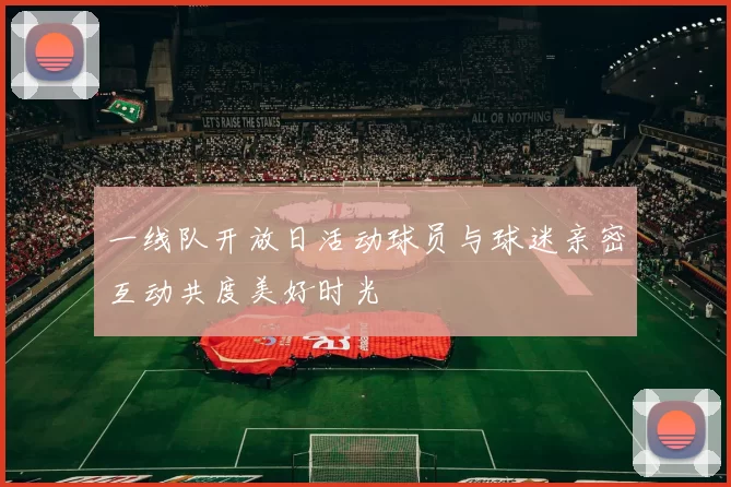 一线队开放日活动球员与球迷亲密互动共度美好时光