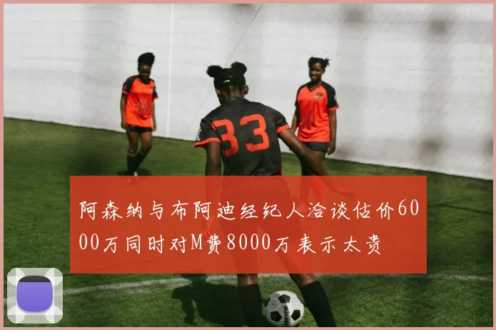 阿森纳与布阿迪经纪人洽谈估价6000万同时对M费8000万表示太贵