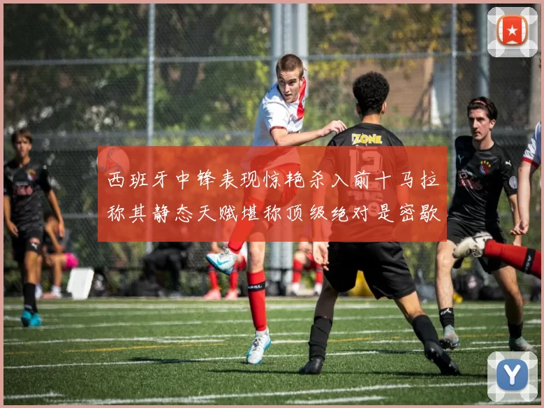 西班牙中锋表现惊艳杀入前十马拉称其静态天赋堪称顶级绝对是密歇根夺冠功臣